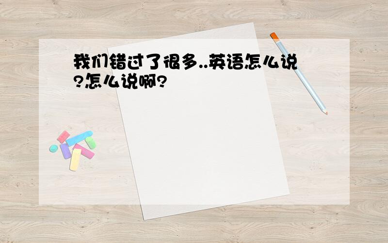 我们错过了很多..英语怎么说?怎么说啊?