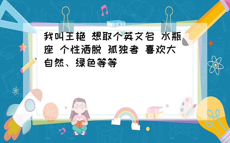 我叫王艳 想取个英文名 水瓶座 个性洒脱 孤独者 喜欢大自然、绿色等等