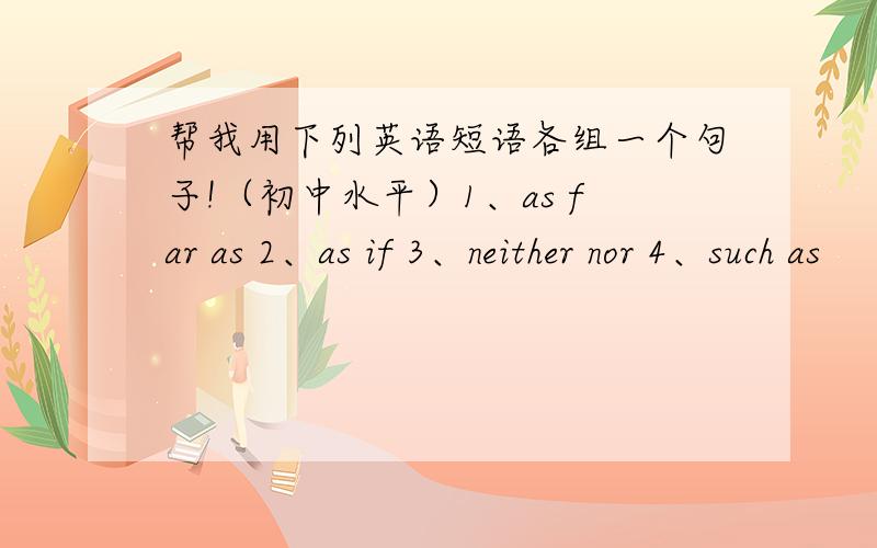 帮我用下列英语短语各组一个句子!（初中水平）1、as far as 2、as if 3、neither nor 4、such as