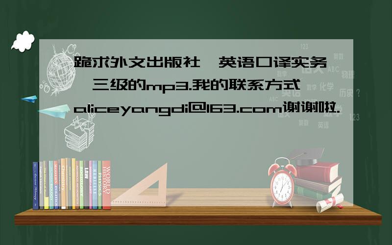 跪求外文出版社《英语口译实务》三级的mp3.我的联系方式aliceyangdi@163.com谢谢啦.