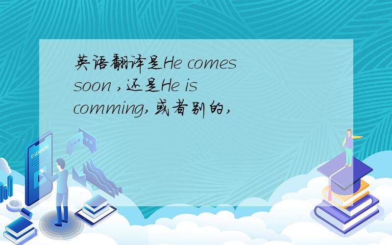 英语翻译是He comes soon ,还是He is comming,或者别的,