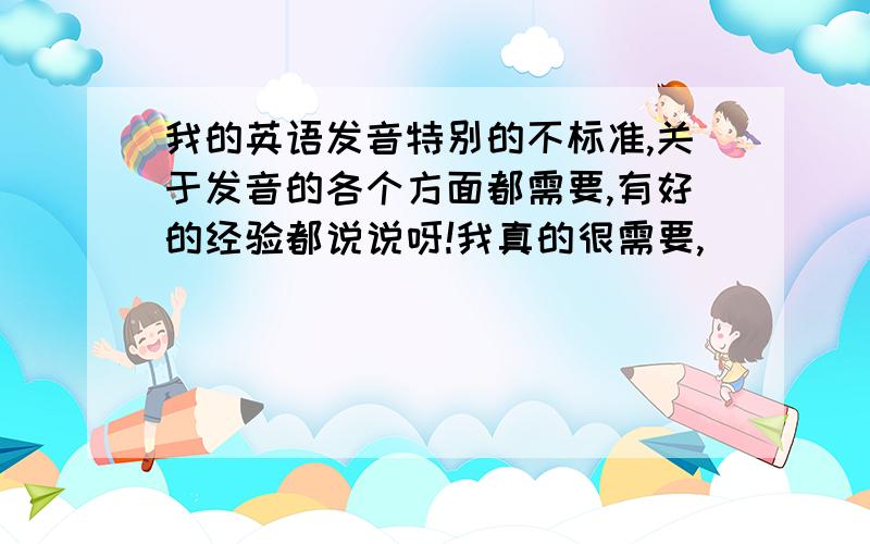 我的英语发音特别的不标准,关于发音的各个方面都需要,有好的经验都说说呀!我真的很需要,