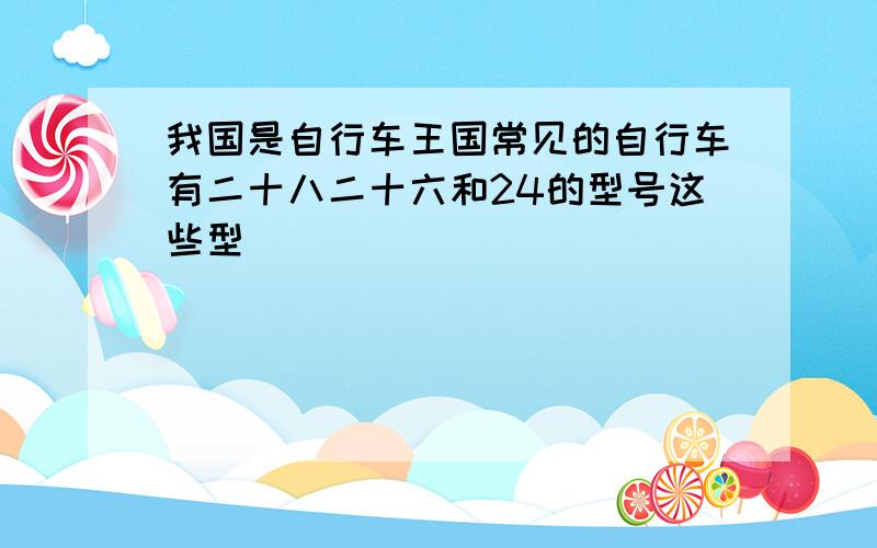 我国是自行车王国常见的自行车有二十八二十六和24的型号这些型