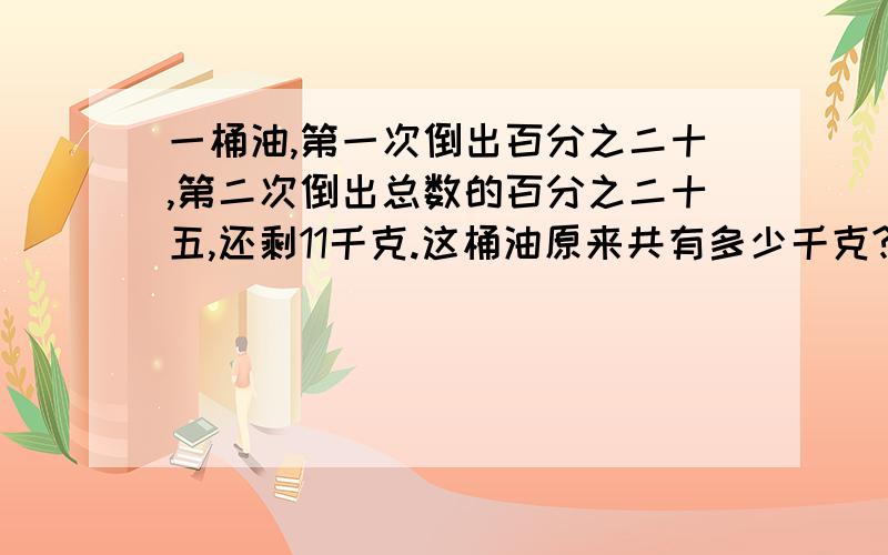 一桶油,第一次倒出百分之二十,第二次倒出总数的百分之二十五,还剩11千克.这桶油原来共有多少千克?