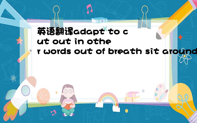 英语翻译adapt to cut out in other words out of breath sit around in many ways make fun of all in all There was a time when children with mental disabilities were prevented from living a normal life _____________.They used to ____________ in their