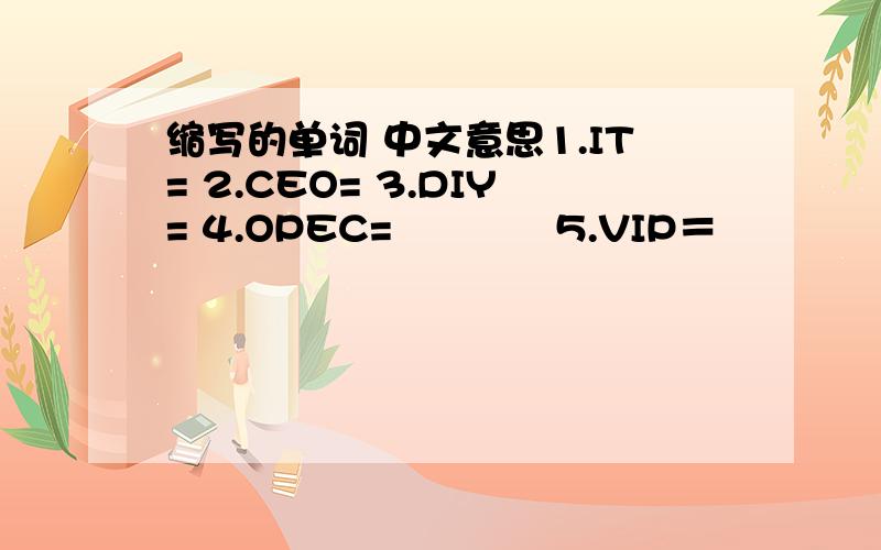 缩写的单词 中文意思1.IT= 2.CEO= 3.DIY= 4.OPEC=　　　　5.VIP＝　　　　　　6.MVP＝