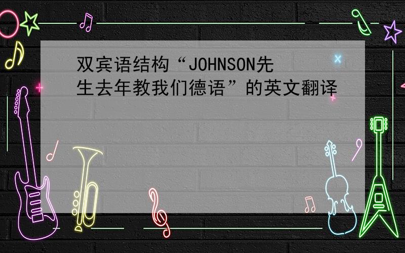 双宾语结构“JOHNSON先生去年教我们德语”的英文翻译