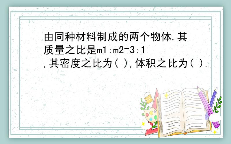 由同种材料制成的两个物体,其质量之比是m1:m2=3:1,其密度之比为( ),体积之比为( ).