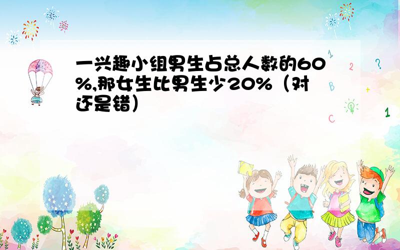 一兴趣小组男生占总人数的60%,那女生比男生少20%（对还是错）