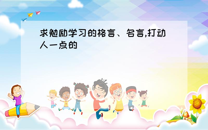 求勉励学习的格言、名言,打动人一点的