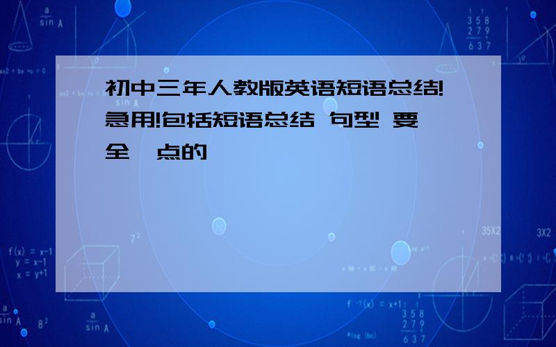 初中三年人教版英语短语总结!急用!包括短语总结 句型 要全一点的