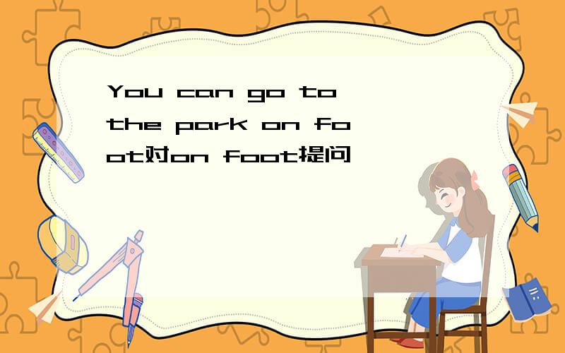 You can go to the park on foot对on foot提问
