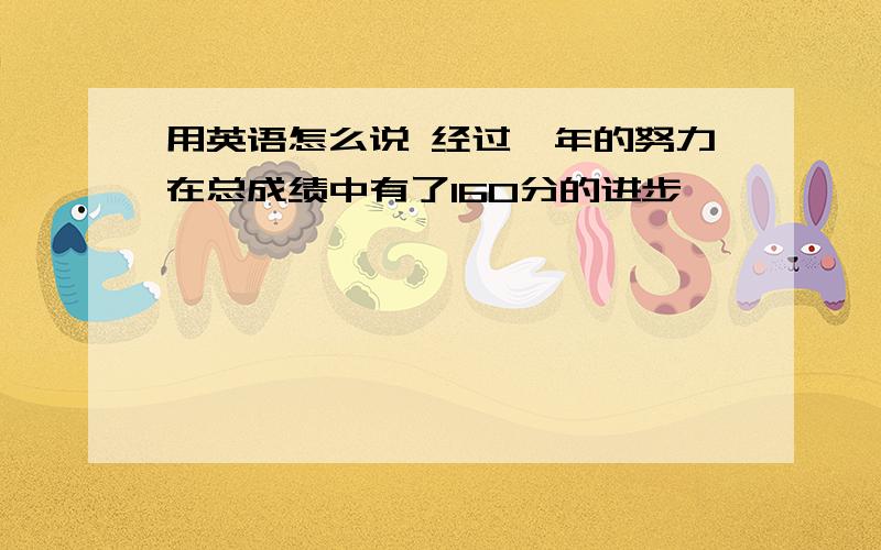 用英语怎么说 经过一年的努力在总成绩中有了160分的进步