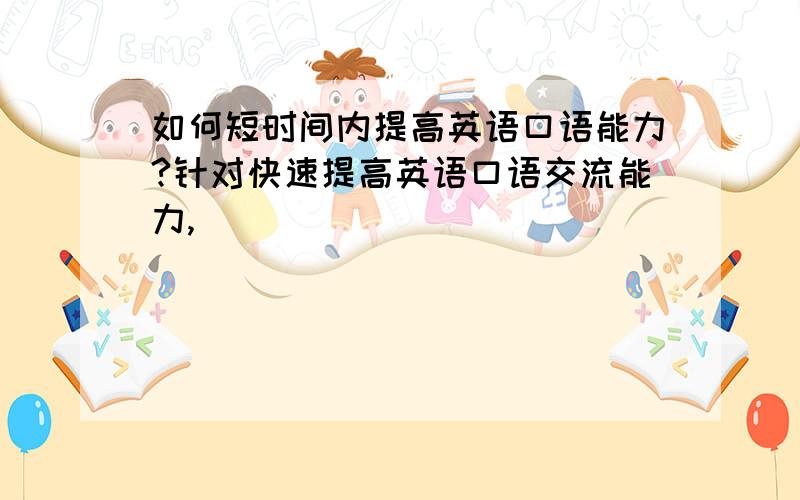 如何短时间内提高英语口语能力?针对快速提高英语口语交流能力,