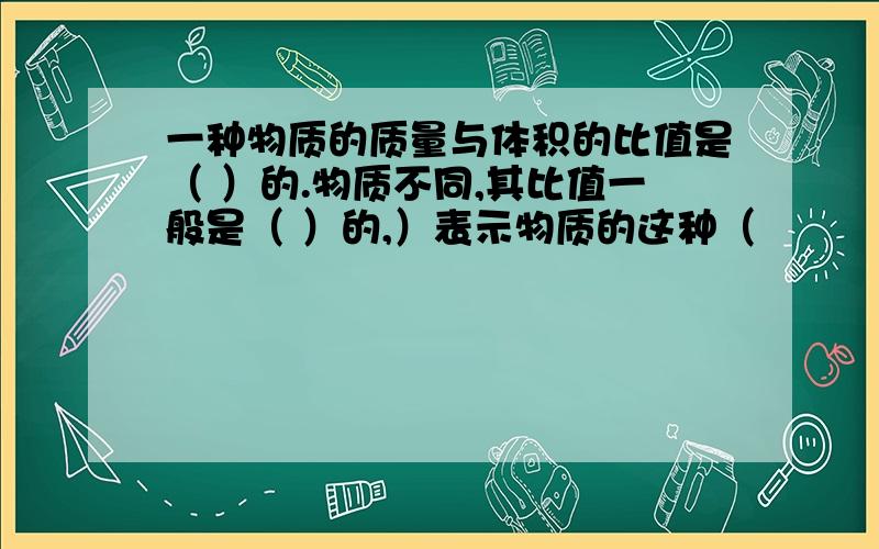 一种物质的质量与体积的比值是（ ）的.物质不同,其比值一般是（ ）的,）表示物质的这种（