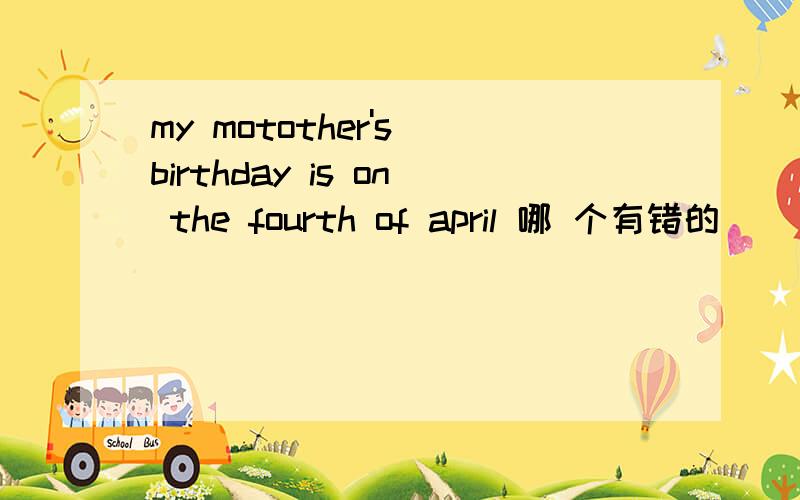 my motother's birthday is on the fourth of april 哪 个有错的