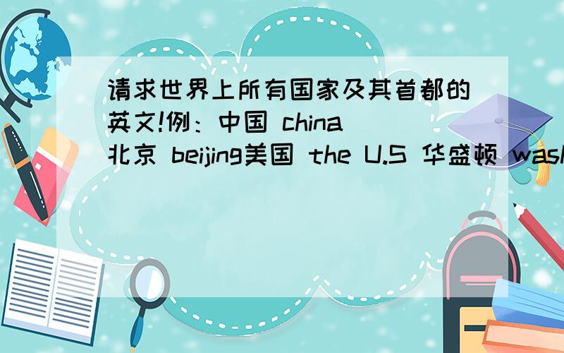 请求世界上所有国家及其首都的英文!例：中国 china 北京 beijing美国 the U.S 华盛顿 washingdun D.C