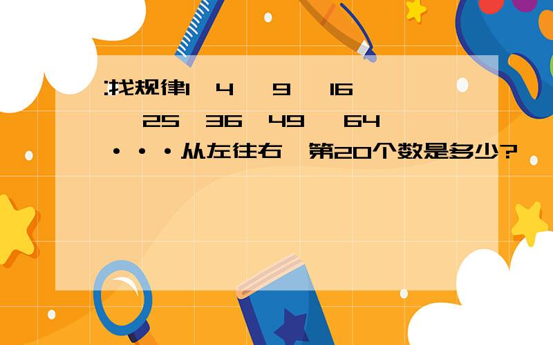 :找规律1,4 ,9 ,16 ,25,36,49 ,64···从左往右,第20个数是多少?