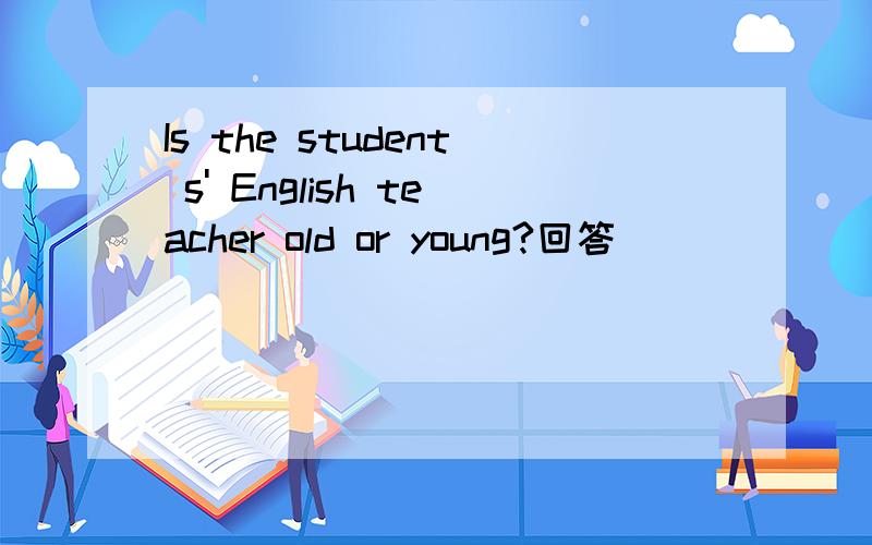 Is the student s' English teacher old or young?回答
