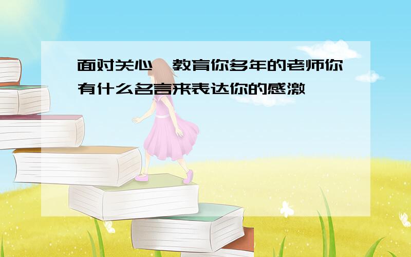 面对关心,教育你多年的老师你有什么名言来表达你的感激