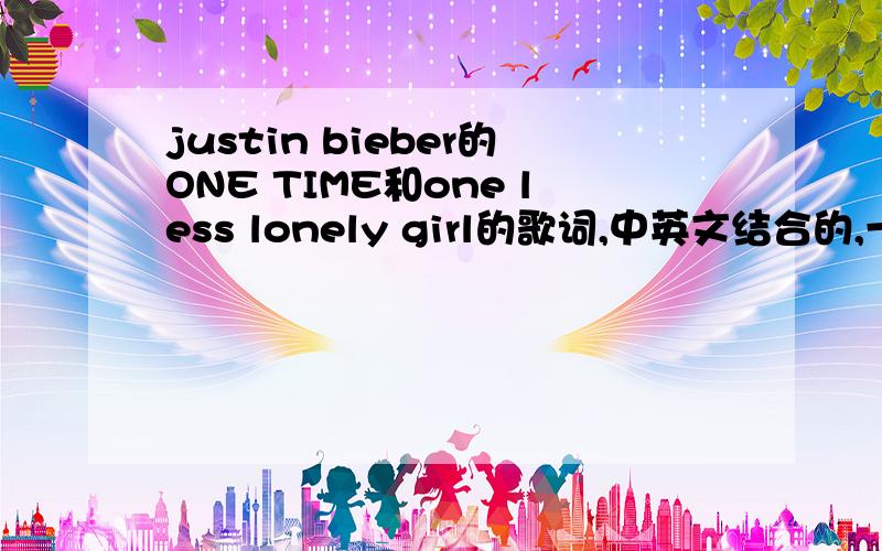 justin bieber的ONE TIME和one less lonely girl的歌词,中英文结合的,一定要是的哦!不然不给分!