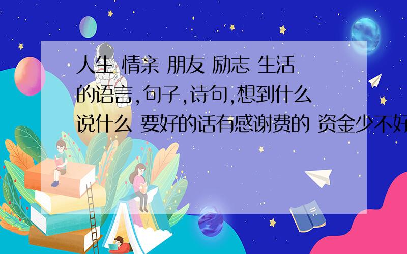 人生 情亲 朋友 励志 生活的语言,句子,诗句,想到什么说什么 要好的话有感谢费的 资金少不好冒险