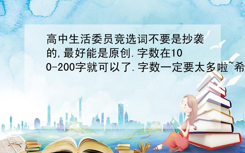 高中生活委员竞选词不要是抄袭的,最好能是原创.字数在100-200字就可以了.字数一定要太多啦~希望能在10.9日晚前看到你的答案~