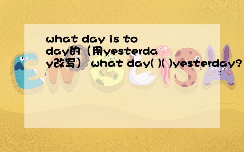 what day is today的（用yesterday改写） what day( )( )yesterday?