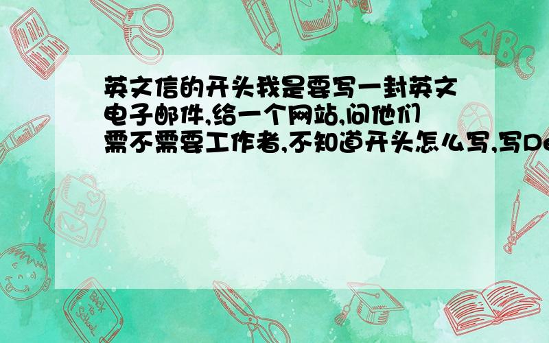 英文信的开头我是要写一封英文电子邮件,给一个网站,问他们需不需要工作者,不知道开头怎么写,写Dear ×××不合适,因为我们不认识……不知道该写什么,麻烦有经验的帮帮忙,