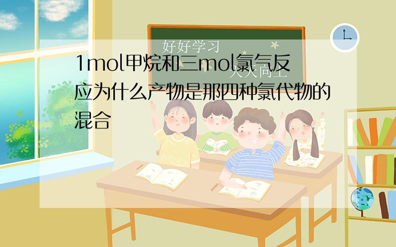 1mol甲烷和三mol氯气反应为什么产物是那四种氯代物的混合