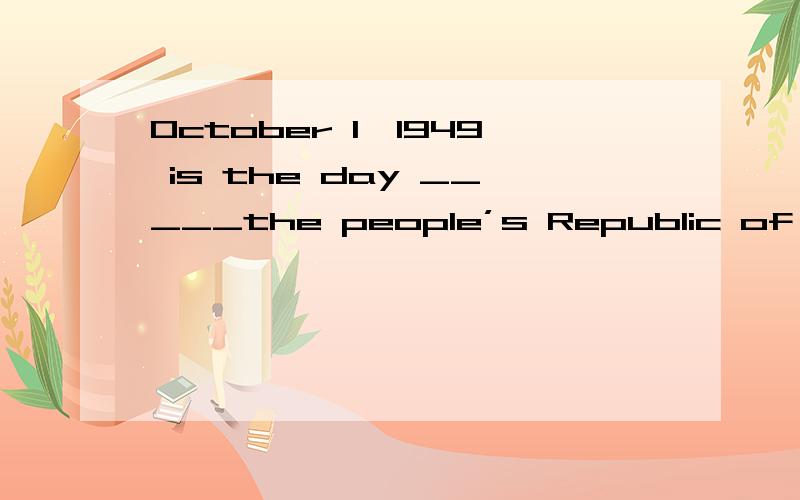 October 1,1949 is the day _____the people’s Republic of China was founded.A.which B.when C.where D.in whichB对还是D对?