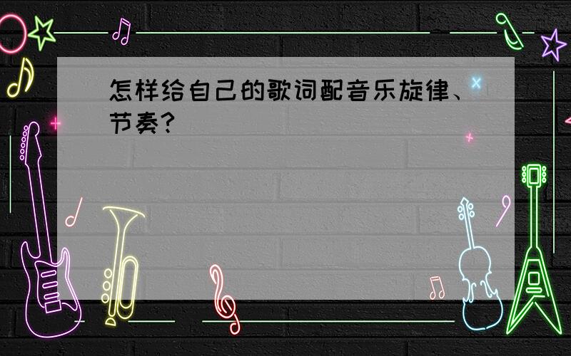 怎样给自己的歌词配音乐旋律、节奏?