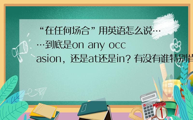 “在任何场合”用英语怎么说……到底是on any occasion，还是at还是in？有没有谁特别肯定的！