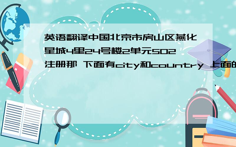 英语翻译中国北京市房山区燕化星城4里24号楼2单元502注册那 下面有city和country 上面的Address 那里就不用写china和beijing了吧 这个麻烦看下