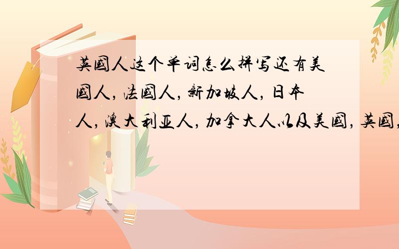 英国人这个单词怎么拼写还有美国人，法国人，新加坡人，日本人，澳大利亚人，加拿大人以及美国，英国，新加坡，日本，澳大利亚，加拿大怎么拼写