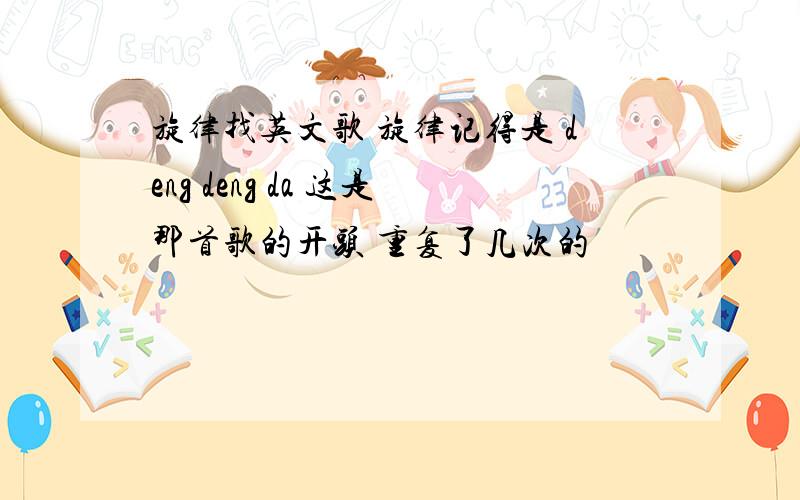 旋律找英文歌 旋律记得是 deng deng da 这是那首歌的开头 重复了几次的