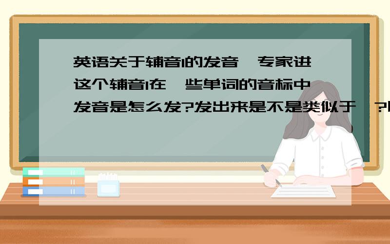 英语关于辅音l的发音,专家进这个辅音l在一些单词的音标中发音是怎么发?发出来是不是类似于喔?比如单词low,辅音l在这个单词的音标中怎么发与Зu组成发音?