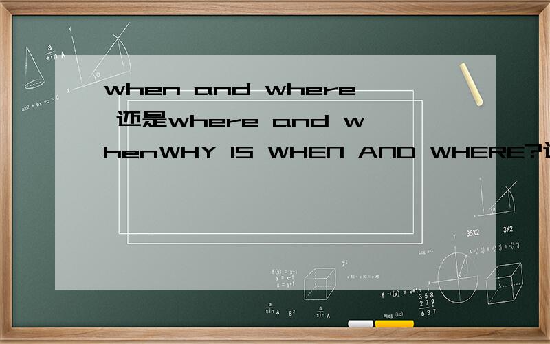 when and where 还是where and whenWHY IS WHEN AND WHERE?这个是有一定顺序的。我们考试中会出现这个问题，请谨慎回答。