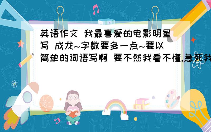 英语作文 我最喜爱的电影明星写 成龙~字数要多一点~要以简单的词语写啊 要不然我看不懂.急死我了!