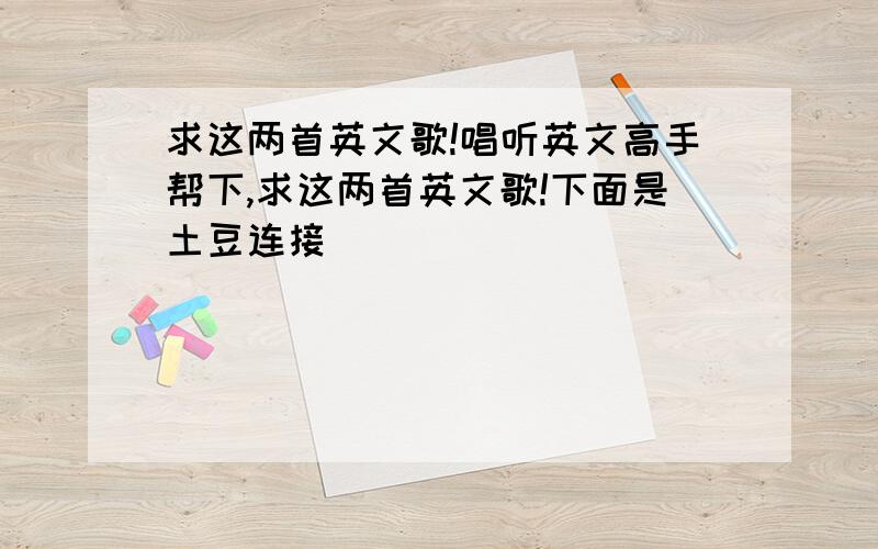 求这两首英文歌!唱听英文高手帮下,求这两首英文歌!下面是土豆连接