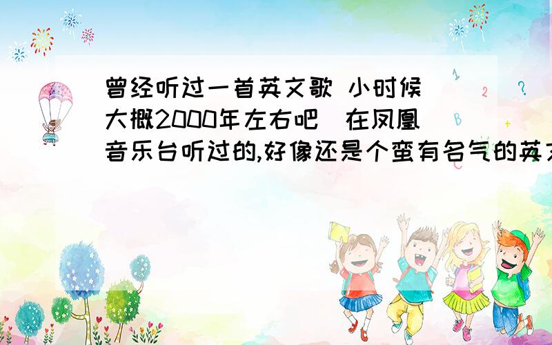 曾经听过一首英文歌 小时候（大概2000年左右吧）在凤凰音乐台听过的,好像还是个蛮有名气的英文组合唱的 （后街男孩,西城男孩,或者是红极一时的超级男孩）忘记了.我看过这个英文歌的MV