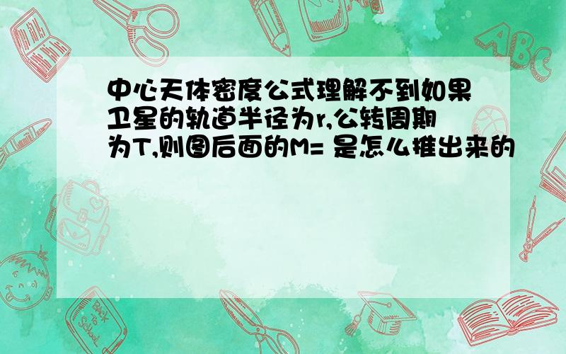 中心天体密度公式理解不到如果卫星的轨道半径为r,公转周期为T,则图后面的M= 是怎么推出来的