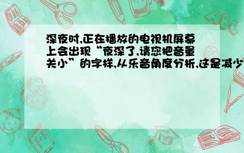 深夜时,正在播放的电视机屏幕上会出现“夜深了,请您把音量关小”的字样,从乐音角度分析,这是减少响度,这是声音的强弱不应超过______分贝.