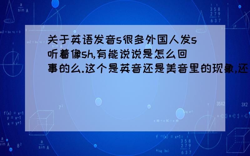 关于英语发音s很多外国人发s听着像sh,有能说说是怎么回事的么.这个是英音还是美音里的现象,还是都有?我在网上看到有人说中国人发英音相对美音比较装β,又是什么缘由,