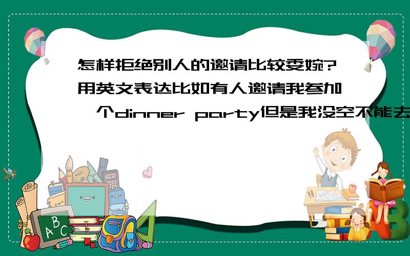 怎样拒绝别人的邀请比较委婉?用英文表达比如有人邀请我参加一个dinner party但是我没空不能去.越委婉越好,