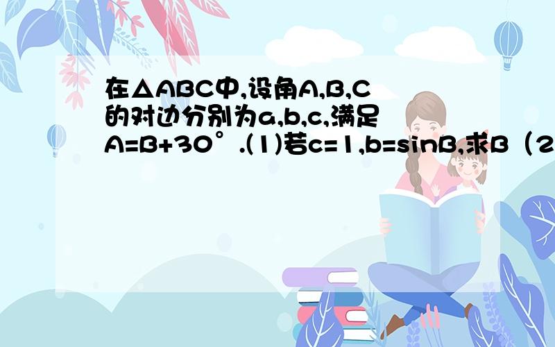 在△ABC中,设角A,B,C的对边分别为a,b,c,满足A=B+30°.(1)若c=1,b=sinB,求B（2）若a²+c²-1/2ac=b²,求sinA的值