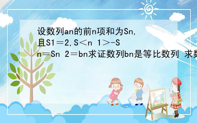 设数列an的前n项和为Sn,且S1＝2,S＜n 1＞-Sn＝Sn 2＝bn求证数列bn是等比数列 求数列an的通项公式S＜n+1＞－Sn＝Sn＋2＝bn