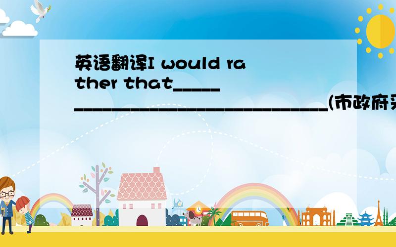 英语翻译I would rather that________________________________(市政府采取更有效的措施)to cope with the problem of air pollution.the municipal government should take more effective measures/the municipal government took more effective meas