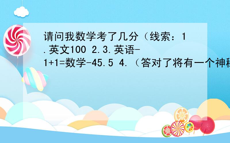 请问我数学考了几分（线索：1.英文100 2.3.英语-1+1=数学-45.5 4.（答对了将有一个神秘礼品凹）