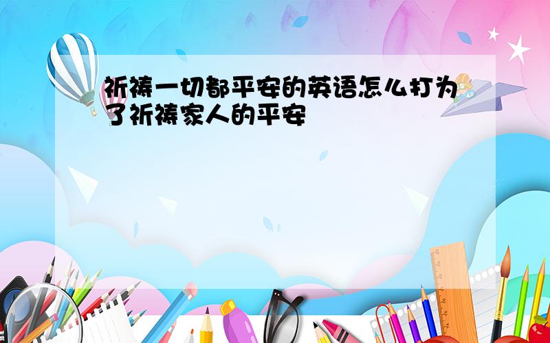 祈祷一切都平安的英语怎么打为了祈祷家人的平安